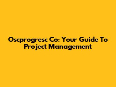 Oscprogresc Co: Your Guide To Project Management