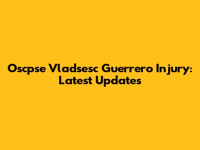 Oscpse Vladsesc Guerrero Injury: Latest Updates