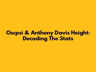 Oscpsi & Anthony Davis' Height: Decoding The Stats