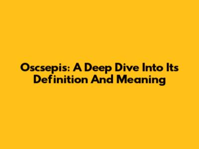 Oscsepis: A Deep Dive Into Its Definition And Meaning