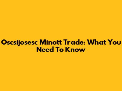 Oscsijosesc Minott Trade: What You Need To Know