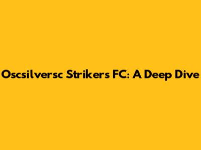 Oscsilversc Strikers FC: A Deep Dive