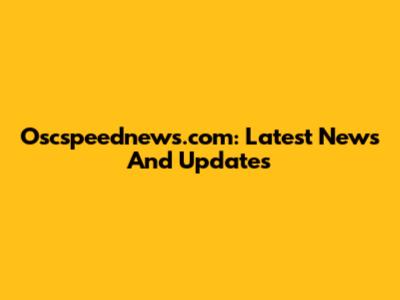 Oscspeednews.com: Latest News And Updates