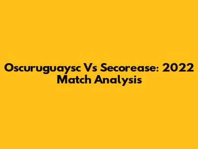 Oscuruguaysc Vs Secorease: 2022 Match Analysis