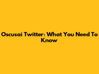 Oscusai Twitter: What You Need To Know
