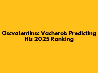 Oscvalentinsc Vacherot: Predicting His 2025 Ranking