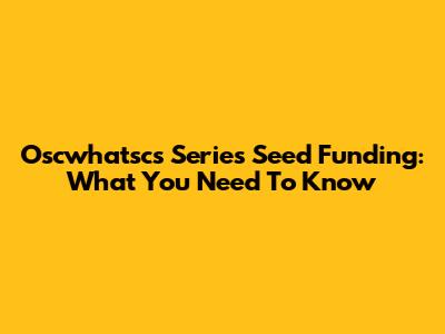 Oscwhatsc's Series Seed Funding: What You Need To Know