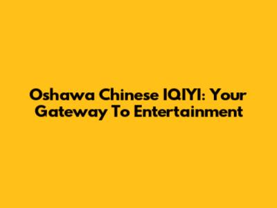 Oshawa Chinese IQIYI: Your Gateway To Entertainment