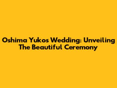 Oshima Yuko's Wedding: Unveiling The Beautiful Ceremony