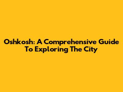 Oshkosh: A Comprehensive Guide To Exploring The City