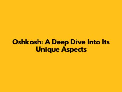 Oshkosh: A Deep Dive Into Its Unique Aspects
