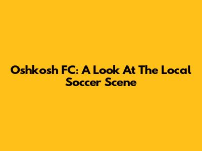 Oshkosh FC: A Look At The Local Soccer Scene