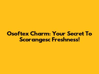 Osoftex Charm: Your Secret To Scorangesc Freshness!