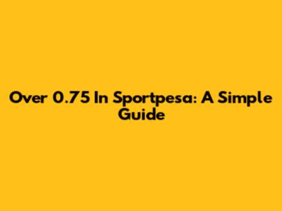 Over 0.75 In Sportpesa: A Simple Guide
