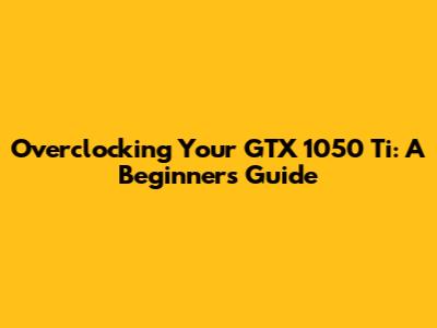 Overclocking Your GTX 1050 Ti: A Beginner's Guide