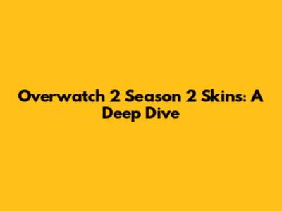 Overwatch 2 Season 2 Skins: A Deep Dive