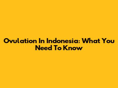 Ovulation In Indonesia: What You Need To Know