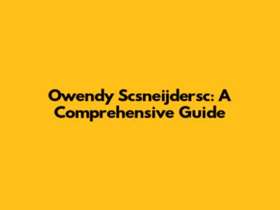 Owendy Scsneijdersc: A Comprehensive Guide