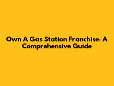 Own A Gas Station Franchise: A Comprehensive Guide