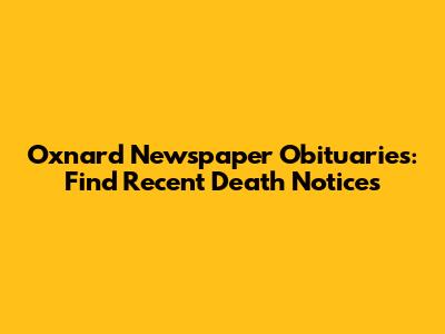 Oxnard Newspaper Obituaries: Find Recent Death Notices