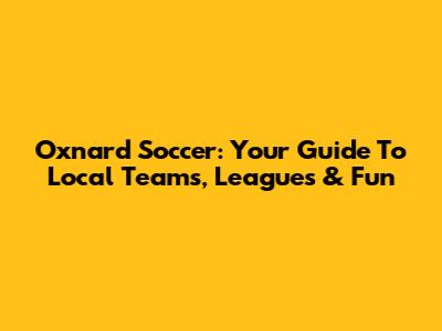 Oxnard Soccer: Your Guide To Local Teams, Leagues & Fun