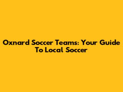 Oxnard Soccer Teams: Your Guide To Local Soccer