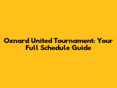 Oxnard United Tournament: Your Full Schedule Guide
