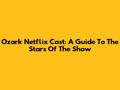 Ozark Netflix Cast: A Guide To The Stars Of The Show