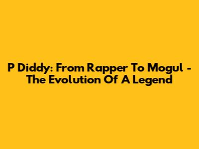 P Diddy: From Rapper To Mogul - The Evolution Of A Legend