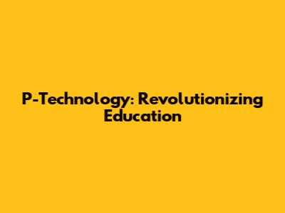 P-Technology: Revolutionizing Education