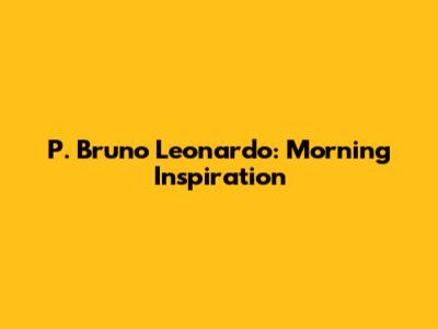P. Bruno Leonardo: Morning Inspiration