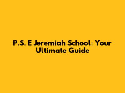 P.S. E Jeremiah School: Your Ultimate Guide
