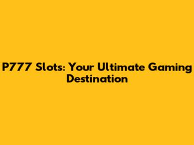 P777 Slots: Your Ultimate Gaming Destination