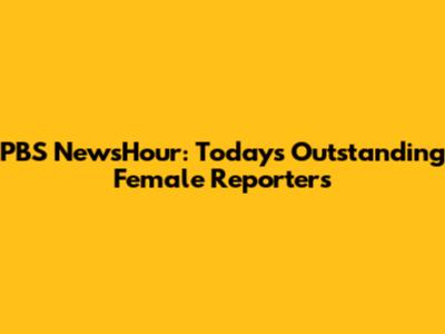 PBS NewsHour: Today's Outstanding Female Reporters