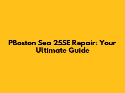 PBoston Sea 25SE Repair: Your Ultimate Guide