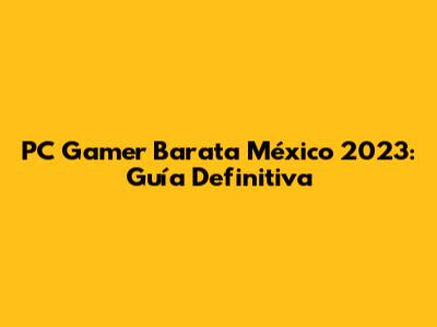 PC Gamer Barata México 2023: Guía Definitiva