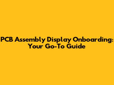 PCB Assembly Display Onboarding: Your Go-To Guide