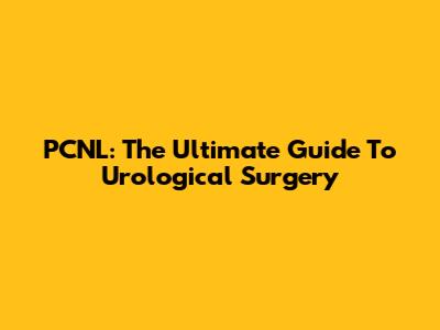PCNL: The Ultimate Guide To Urological Surgery