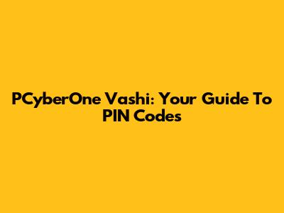 PCyberOne Vashi: Your Guide To PIN Codes