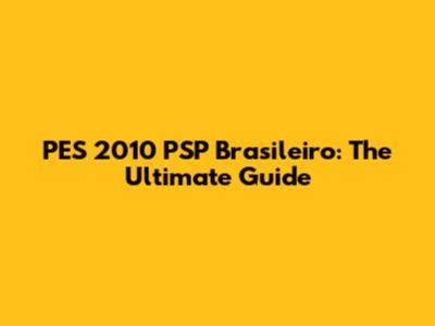 PES 2010 PSP Brasileiro: The Ultimate Guide