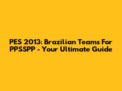 PES 2013: Brazilian Teams For PPSSPP - Your Ultimate Guide