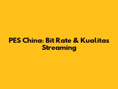 PES China: Bit Rate & Kualitas Streaming