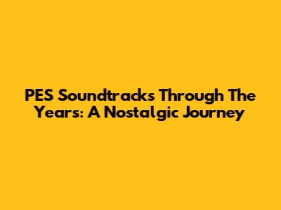 PES Soundtracks Through The Years: A Nostalgic Journey