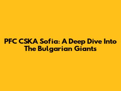 PFC CSKA Sofia: A Deep Dive Into The Bulgarian Giants