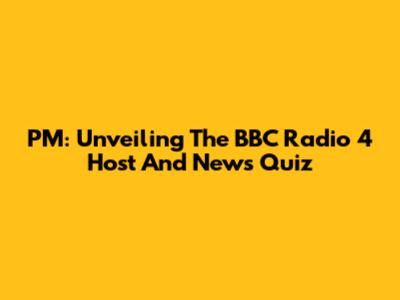 PM: Unveiling The BBC Radio 4 Host And News Quiz
