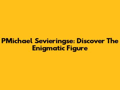 PMichael Sevieringse: Discover The Enigmatic Figure