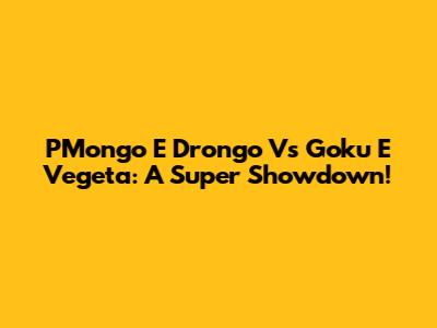 PMongo E Drongo Vs Goku E Vegeta: A Super Showdown!