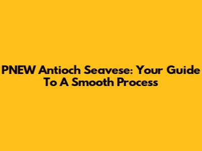 PNEW Antioch Seavese: Your Guide To A Smooth Process