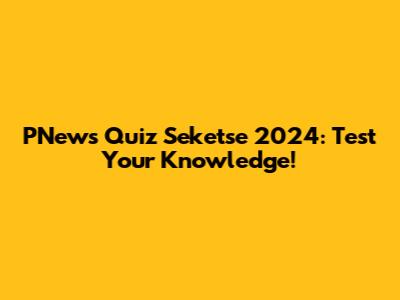 PNews Quiz Seketse 2024: Test Your Knowledge!