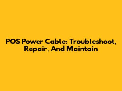 POS Power Cable: Troubleshoot, Repair, And Maintain